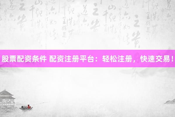 股票配资条件 配资注册平台：轻松注册，快速交易！