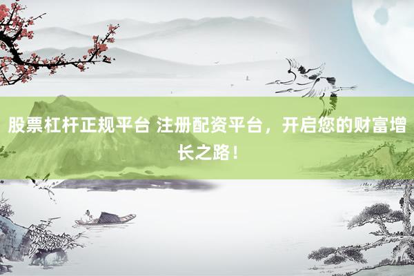 股票杠杆正规平台 注册配资平台，开启您的财富增长之路！
