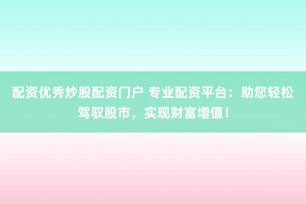 配资优秀炒股配资门户 专业配资平台：助您轻松驾驭股市，实现财富增值！