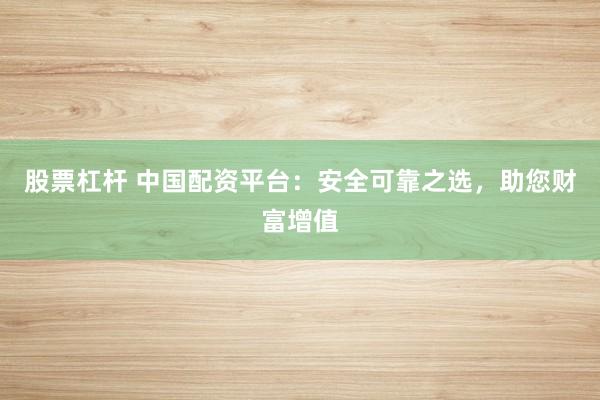 股票杠杆 中国配资平台：安全可靠之选，助您财富增值