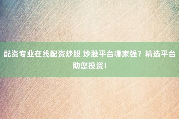 配资专业在线配资炒股 炒股平台哪家强？精选平台助您投资！