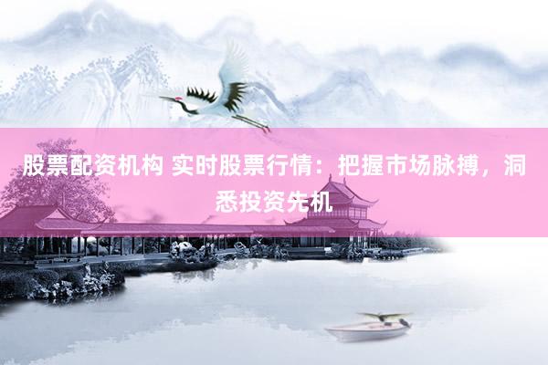 股票配资机构 实时股票行情：把握市场脉搏，洞悉投资先机