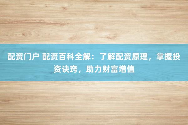 配资门户 配资百科全解：了解配资原理，掌握投资诀窍，助力财富增值