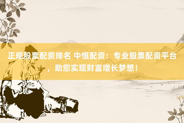 正规股票配资排名 中恒配资：专业股票配资平台，助您实现财富增长梦想！