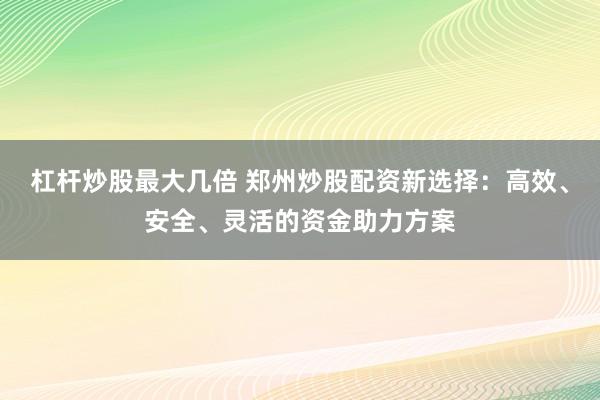 杠杆炒股最大几倍 郑州炒股配资新选择：高效、安全、灵活的资金助力方案