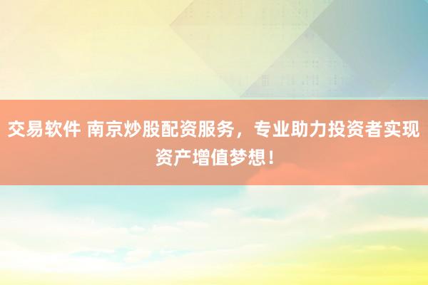 交易软件 南京炒股配资服务，专业助力投资者实现资产增值梦想！