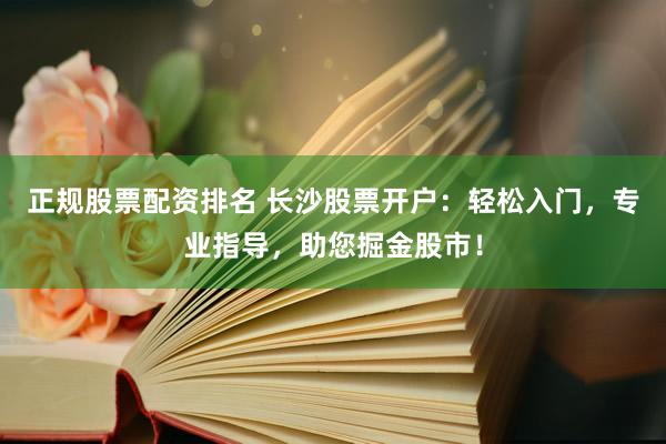 正规股票配资排名 长沙股票开户：轻松入门，专业指导，助您掘金股市！