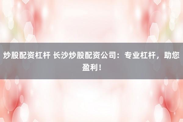 炒股配资杠杆 长沙炒股配资公司：专业杠杆，助您盈利！
