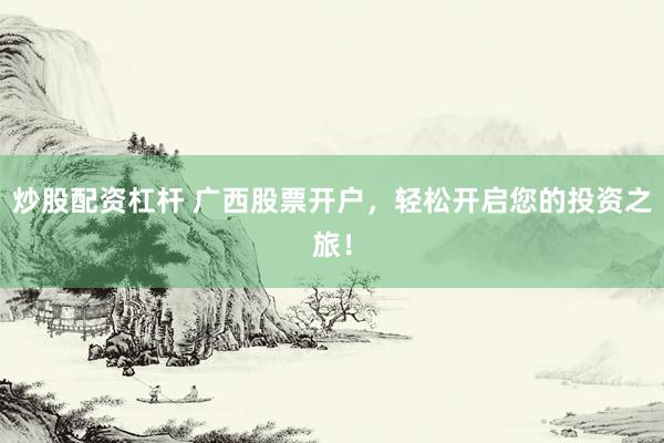 炒股配资杠杆 广西股票开户，轻松开启您的投资之旅！