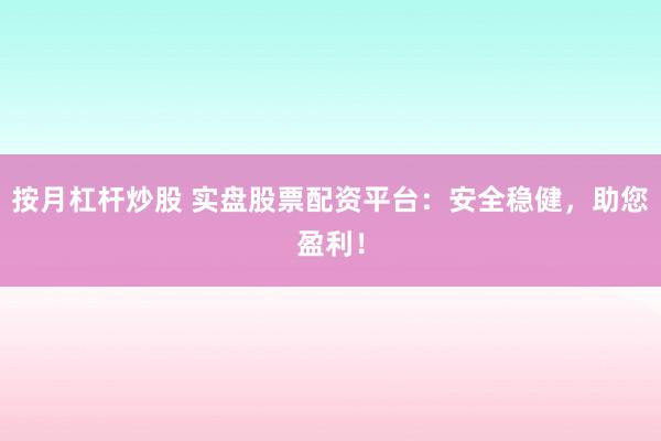 按月杠杆炒股 实盘股票配资平台：安全稳健，助您盈利！