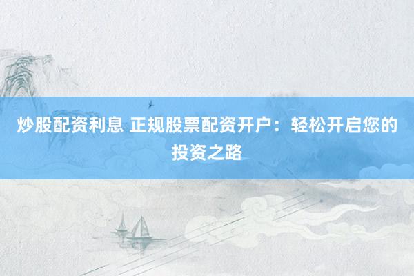炒股配资利息 正规股票配资开户：轻松开启您的投资之路