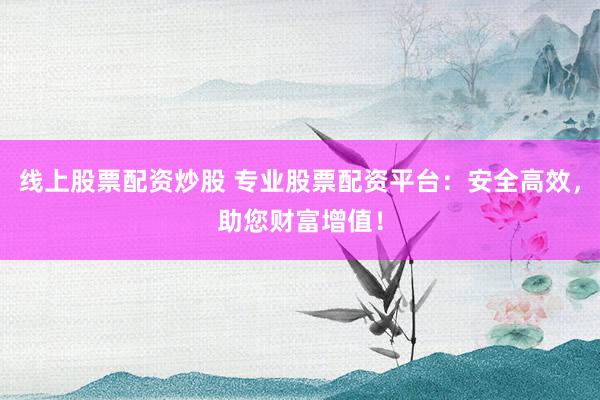 线上股票配资炒股 专业股票配资平台：安全高效，助您财富增值！