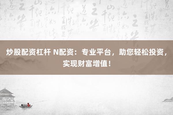 炒股配资杠杆 N配资：专业平台，助您轻松投资，实现财富增值！