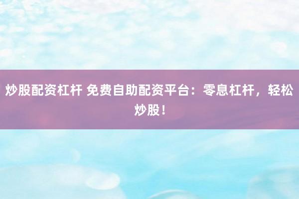炒股配资杠杆 免费自助配资平台：零息杠杆，轻松炒股！