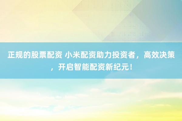 正规的股票配资 小米配资助力投资者，高效决策，开启智能配资新纪元！