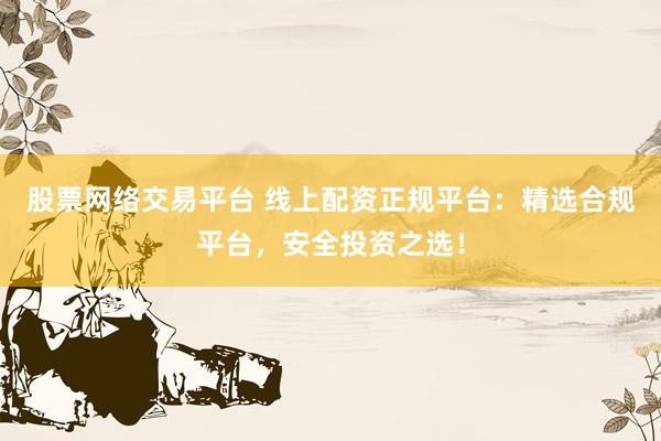 股票网络交易平台 线上配资正规平台：精选合规平台，安全投资之选！