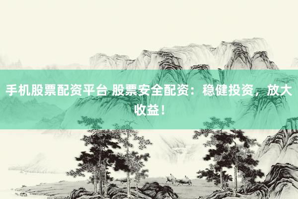手机股票配资平台 股票安全配资：稳健投资，放大收益！