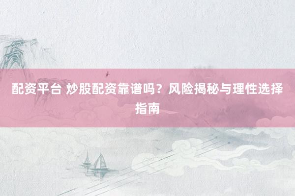配资平台 炒股配资靠谱吗？风险揭秘与理性选择指南
