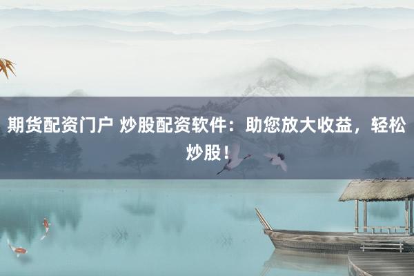 期货配资门户 炒股配资软件：助您放大收益，轻松炒股！