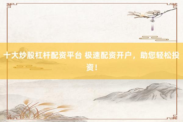 十大炒股杠杆配资平台 极速配资开户，助您轻松投资！