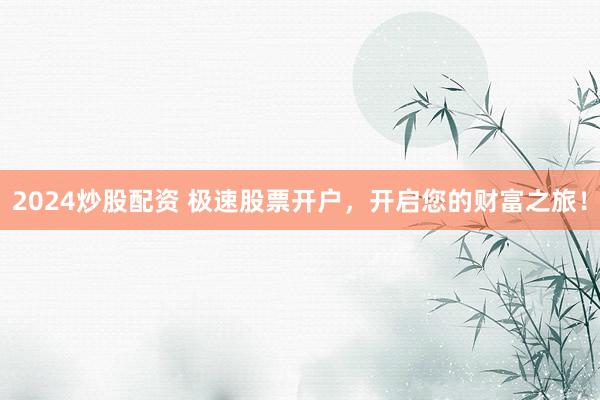 2024炒股配资 极速股票开户，开启您的财富之旅！