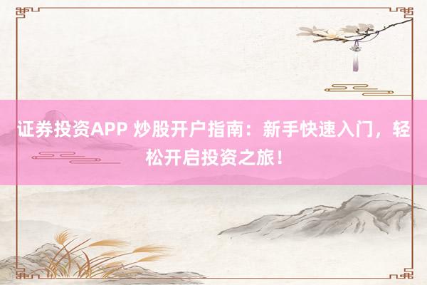 证券投资APP 炒股开户指南：新手快速入门，轻松开启投资之旅！