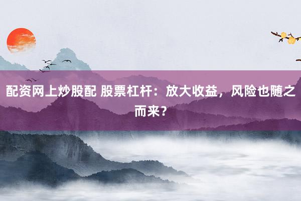 配资网上炒股配 股票杠杆：放大收益，风险也随之而来？