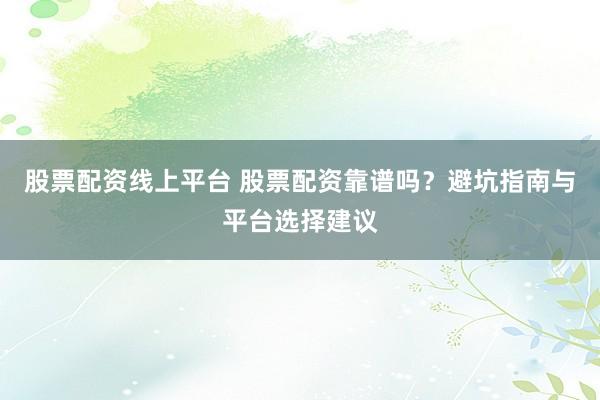 股票配资线上平台 股票配资靠谱吗？避坑指南与平台选择建议