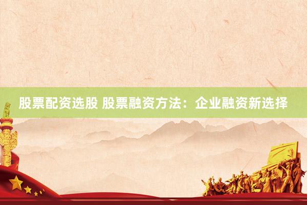 股票配资选股 股票融资方法：企业融资新选择
