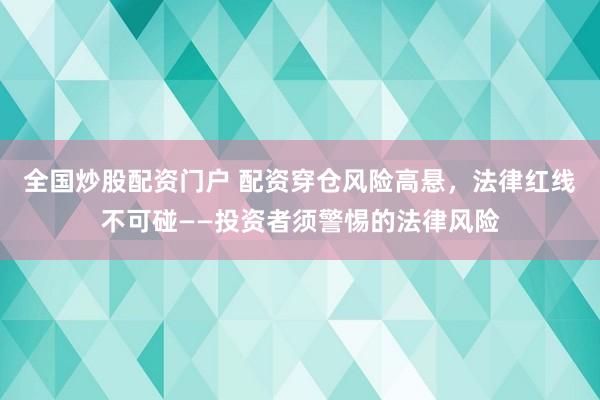 全国炒股配资门户 配资穿仓风险高悬，法律红线不可碰——投资者须警惕的法律风险