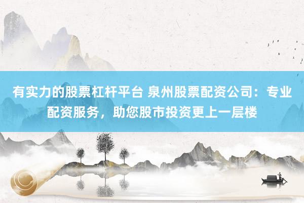 有实力的股票杠杆平台 泉州股票配资公司：专业配资服务，助您股市投资更上一层楼