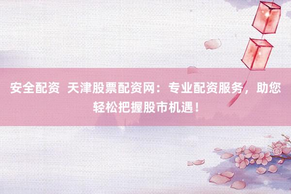 安全配资  天津股票配资网：专业配资服务，助您轻松把握股市机遇！