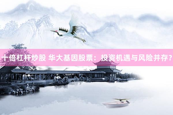 十倍杠杆炒股 华大基因股票：投资机遇与风险并存？