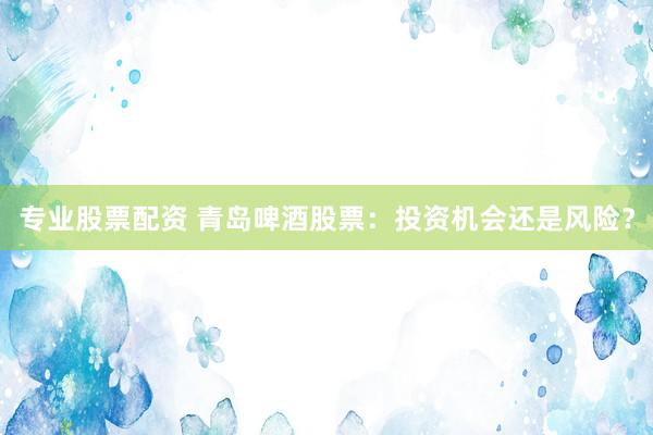 专业股票配资 青岛啤酒股票：投资机会还是风险？