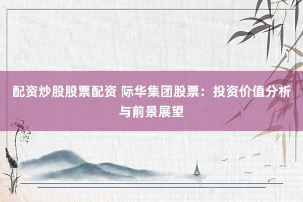 配资炒股股票配资 际华集团股票：投资价值分析与前景展望