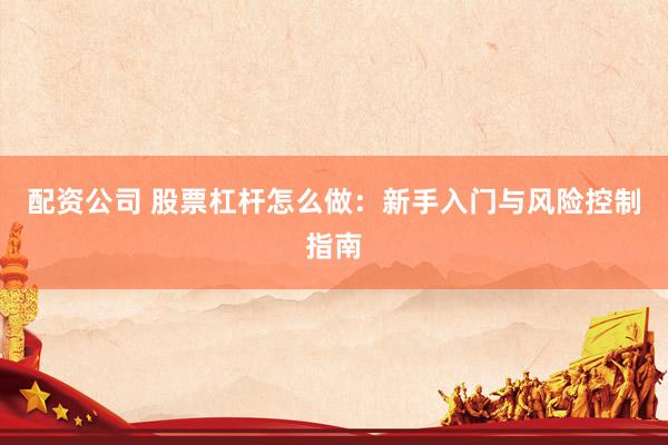 配资公司 股票杠杆怎么做：新手入门与风险控制指南
