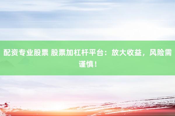 配资专业股票 股票加杠杆平台：放大收益，风险需谨慎！
