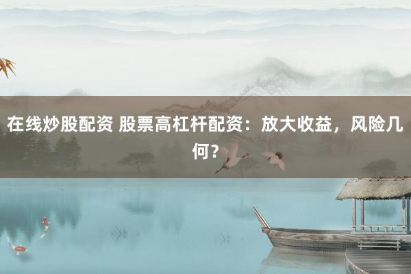 在线炒股配资 股票高杠杆配资：放大收益，风险几何？