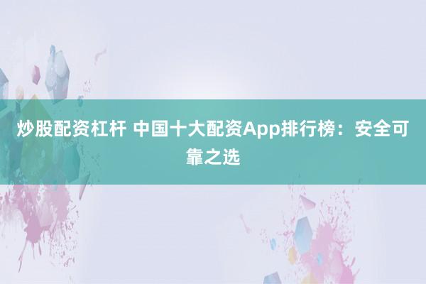 炒股配资杠杆 中国十大配资App排行榜：安全可靠之选