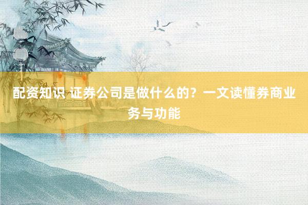 配资知识 证券公司是做什么的？一文读懂券商业务与功能