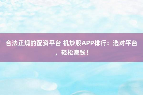 合法正规的配资平台 机炒股APP排行：选对平台，轻松赚钱！