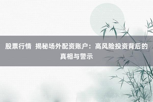 股票行情  揭秘场外配资账户：高风险投资背后的真相与警示