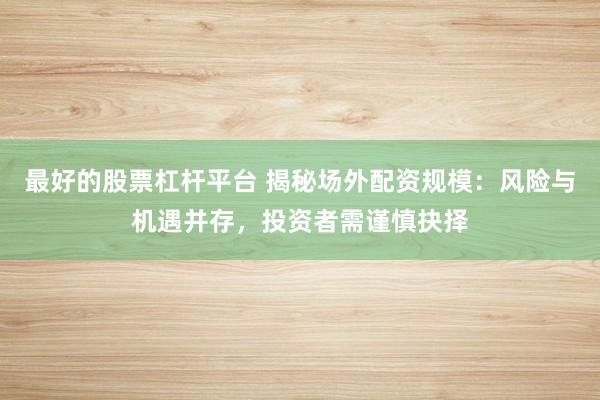 最好的股票杠杆平台 揭秘场外配资规模：风险与机遇并存，投资者需谨慎抉择