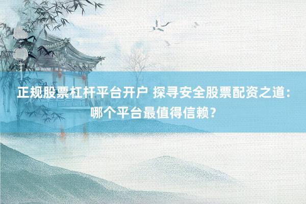 正规股票杠杆平台开户 探寻安全股票配资之道：哪个平台最值得信赖？