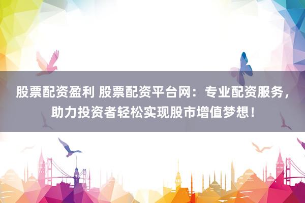 股票配资盈利 股票配资平台网：专业配资服务，助力投资者轻松实现股市增值梦想！