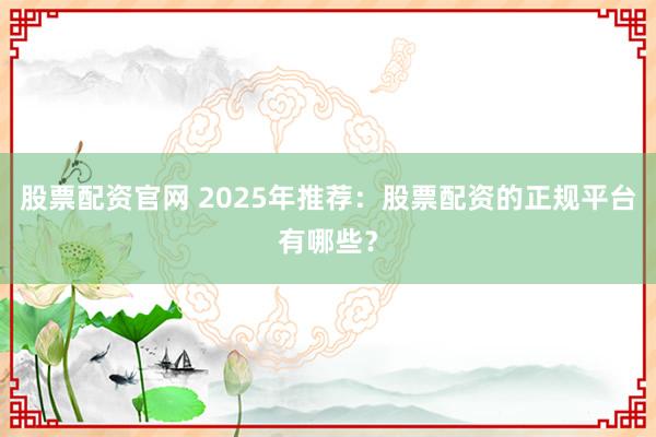 股票配资官网 2025年推荐：股票配资的正规平台有哪些？