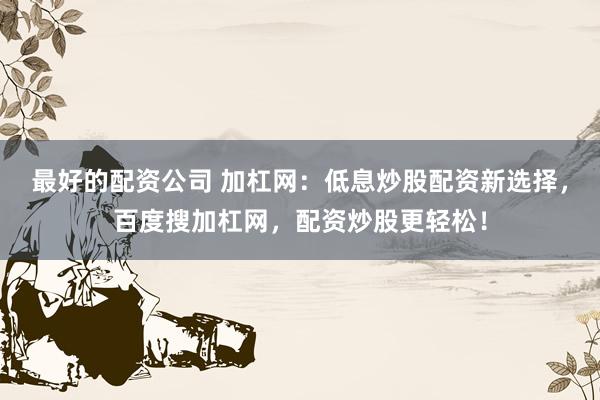 最好的配资公司 加杠网：低息炒股配资新选择，百度搜加杠网，配资炒股更轻松！