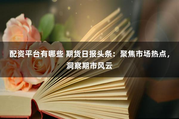 配资平台有哪些 期货日报头条：聚焦市场热点，洞察期市风云