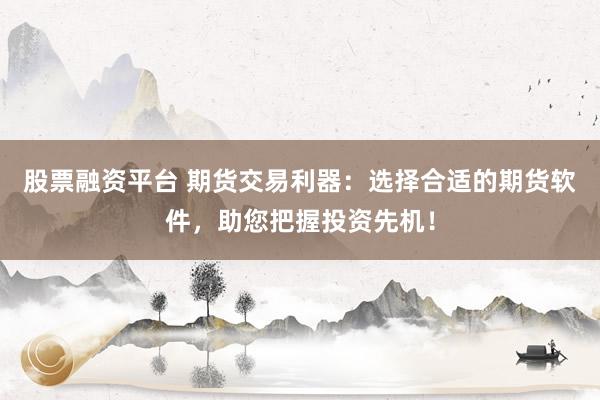 股票融资平台 期货交易利器：选择合适的期货软件，助您把握投资先机！