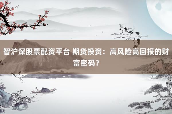 智沪深股票配资平台 期货投资：高风险高回报的财富密码？